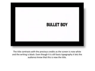 The title contrasts with the previous credits as the screen is now white
and the writing is black. Even though it is still basic typography it lets the
audience know that this is now the title.
 