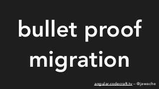 bullet proof
migration
angular.codecraft.tv — @jawache
 
