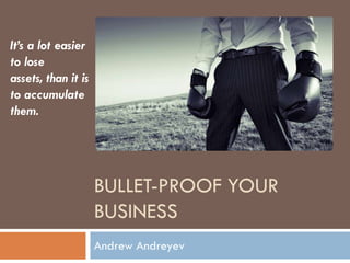 BULLET-PROOF YOUR
BUSINESS
Andrew Andreyev
It’s a lot easier
to lose
assets, than it is
to accumulate
them.
 