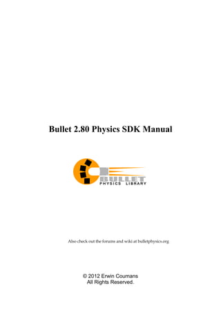 Bullet 2.80 Physics SDK Manual 
Also check out the forums and wiki at bulletphysics.org 
© 2012 Erwin Coumans 
All Rights Reserved. 
 