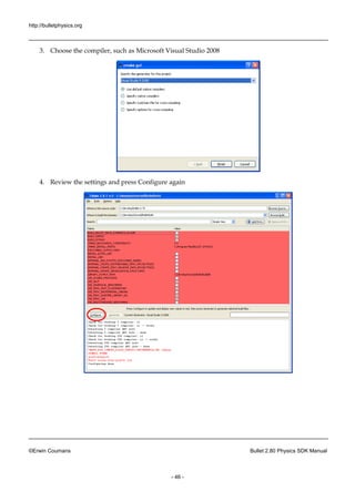http://bulletphysics.org 
©Erwin Coumans Bullet 2.80 Physics SDK Manual 
- 46 - 
3. Choose the compiler, such as Microsoft Visual Studio 2008 
4. Review the settings and press Configure again 
 