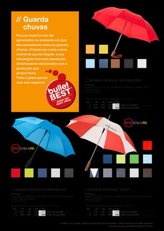 // Guarda
chuvas
Poucos objectos são tão
apreciados no momento em que
são necessários como os guarda-
chuvas. E tendo em conta a área
visível de que se dispõe, a sua
mensagem terá uma exposição
directamente relacionada com a
protecção que proporciona. Toda a
gente ganha com este negócio! ​
12																																																																								
1090580010905803 19547888
10905801
19547889
10905802
19547886
19547887
19547872
19547879
10901800
1090180319547875 19547884
1090180119547878
19547885
10901802
195478701090530010905303 1090530210905304 10905301
10905305
* Incluída 1 cor 1 posição • Custos de preparação fixos não incluídos • Outras técnicas de gravação disponíveis
• Contacte-nos para quantidades inferiores à mínima
//	 GUARDA-CHUVA 20 DE 2 SECÇÕES
Poliéster.
Guarda-chuva com cabo de plástico e estrutura metálica, com
bolsa incluída.
ø 90 x 37,5 cm
Preço técnica decoração: Serigrafia 110 x 110 mm
	Und.	 50	100	250	1.000
	 €	4,24	4,24	4,24	4,24	Preço sem gravação
	 €	5,04	4,92	4,78	4,64	Preço com gravação *
//	 GUARDA-CHUVA AUTOMÁTICO 23
Poliéster.
Guarda-chuva automático de 23”, com estrutura e varetas em
metal. Pega de plástico.
ø 102 x 80 cm
Preço técnica decoração: Serigrafia 150 x 140 mm
	Und.	 50	100	250	1.000
	 €	4,20	4,20	4,20	4,20	Preço sem gravação
	 €	5,00	4,88	4,74	4,60	Preço com gravação *
//	 GUARDA-CHUVA 30 GOLF
Poliéster.
Guarda-chuva de 30” com armação de metal, varetas de metal e
cabo de madeira.
ø 130 x 100 cm
Preço técnica decoração: Serigrafia 120 x 180 mm
	Und.	 50	100	250	1.000
	 €	5,40	5,40	5,40	5,40	Preço sem gravação
	 €	6,20	6,08	5,94	5,80	Preço com gravação *
// Guarda
chuvas
Poucos objectos são tão
apreciados no momento em que
são necessários como os guarda-
chuvas. E tendo em conta a área
visível de que se dispõe, a sua
mensagem terá uma exposição
directamente relacionada com a
protecção que
proporciona.
Toda a gente ganha
com este negócio! ​
 