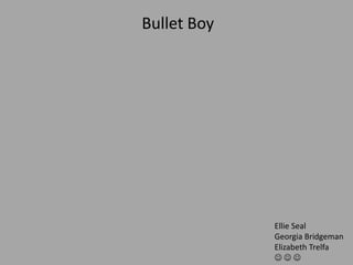 Bullet Boy
Ellie Seal
Georgia Bridgeman
Elizabeth Trelfa
  
 