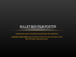 Analysing the poster of the British Social Realism film: Bullet Boy A  character main trailer  where the poster involves the main character but has little information regarding the plot. BULLET BOY FILM POSTER 