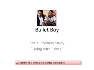 Bullet Boy Social Political Study “ Living with Crime” LO:  Identify how crime is represented in Bullet Boy 