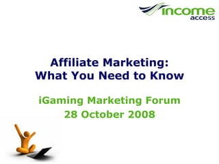 Affiliate Marketing: What You Need to Know iGaming Marketing Forum 28 October 2008 
