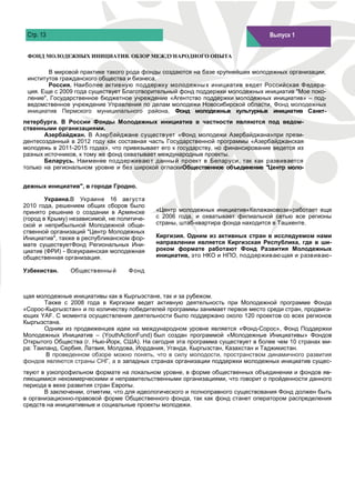 Стр. 13                                                                        Выпуск 1
                                                                                Выпуск 1


 ФОНД МОЛОДЕЖНЫХ ИНИЦИАТИВ. ОБЗОР МЕЖДУНАРОДНОГО ОПЫТА

        В мировой практике такого рода фонды создаются на базе крупнейших молодежных организации,
 институтов гражданского общества и бизнеса.
        Россия. Наиболее активную поддержку молодежны х инициатив ведет Российская Ф едера-
 ция. Еще с 2009 года существует Благотворительный фонд поддержки молодежных инициатив "Мое поко-
 ление", Государственное бюджетное учреждение «Агентство поддержки молодежных инициатив» – под-
 ведомственное учреждение Управления по делам молодежи Новосибирской области, Фонд молодежных
 инициатив Пермского муниципального района, Фонд молодежных культурных инициатив Санкт-
петербурга. В России Фонды Молодежных инициатив в частности являются под ведом-
ственными организациями.
       Азербайджан. В Азербайджане существует «Фонд молодежи Азербайджана»при прези-
дентесозданный в 2012 году как составная часть Государственной программы «Азербайджанская
молодежь в 2011-2015 годах», что привязывает его к государству, но финансирование ведется из
разных источников, к тому же фонд охватывает международные проекты.
       Беларусь. Наименее поддерживаю т данны й проект в Беларуси, так как развивается
только на региональном уровне и без широкой огласкиОбщественное объединение "Центр моло-


дежных инициатив", в городе Гродно.

        Украина.В Украине 16 августа
2010 года, решением общих сборов было
принято решение о создании в Армянске       «Центр молодежных инициатив«Келажаковози»работает еще
(город в Крыму) независимой, не политиче-   с 2006 года, и охватывает филиальной сетью все регионы
ской и неприбыльной Молодежной обще-        страны, штаб-квартира фонда находится в Ташкенте.
ственной организаций "Центр Молодежных
Инициатив", также в республиканском фор-    Киргизия. Одним из активных стран в исследуемом нами
мате существуетФонд Региональных Ини-       направлении является Киргизская Республика, где в ши-
циатив (ФРИ) - Всеукраинская молодежная     роком формате работают Фонд Развития Молодежных
общественная организация.                   инициатив, это НКО и НПО, поддерживаю щая и развиваю -

Узбекистан.    Общественны й       Ф онд



щая молодежные инициативы как в Кыргызстане, так и за рубежом.
       Также с 2008 года в Киргизии ведет активную деятельность при Молодежной программе Фонда
«Сорос-Кыргызстан» и по количеству победителей программы занимает первое место среди стран, продвига-
ющих YAF. С момента осуществления деятельности было поддержано около 120 проектов со всех регионов
Кыргызстана.
       Одним из продвиженцев идеи на международном уровне является «Фонд-Сорос», Фонд Поддержки
Молодежных Инициатив – (YouthActionFund) был создан программой «Молодежные Инициативы» Фондов
Открытого Общества (г. Нью-Йорк, США). На сегодня эта программа существует в более чем 10 странах ми-
ра: Таиланд, Сербия, Латвия, Молдова, Иордания, Уганда, Кыргызстан, Казахстан и Таджикистан.
        В проведенном обзоре можно понять, что в силу молодости, пространством динамичного развития
фондов являются страны СНГ, а в западных странах организации поддержки молодежных инициатив сущес-
твуют в узкопрофильном формате на локальном уровне, в форме общественных объединении и фондов яв-
ляющимися некоммерческими и неправительственными организациями, что говорит о пройденности данного
периода в вехе развития стран Европы.
       В заключении, отметим, что для идеологического и полноправного существования Фонд должен быть
в организационно-правовой форме Общественного фонда, так как фонд станет оператором распределения
средств на инициативные и социальные проекты молодежи.
 
