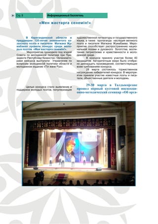 Стр. 8                Информационный бюллетень

                «Мен жастарға сенемін!»


       В Карагандинской области в           художественной литературы и государственного
преддверии 120-летия знаменитого ка-        языка, а также пропаганда наследия великого
захского поэта и писателя Магжана Жу-       поэта и писателя Магжана Жумабаева. Меро-
мабаева провели конкурс среди моло-         приятие способствует распространению нацио-
дых поэтов «Мен жастарға сенемін!».         нальной поэзии и духовного богатства, воспи-
       Мероприятие проходило под эгидой     танию патриотизма и нравственности в моло-
Совета по молодежной политике при Пре-      дежной среде.
зиденте Республики Казахстан. Организато-          В конкурсе приняло участие более 40
рами конкурса выступили Управление по       кандидатов. Авторитетным жюри было отобра-
вопросам молодежной политики области и      но двенадцать произведений, соответствующих
молодежное издание «Тіл және Рух».          всем требованиям конкурса.
                                                   28 марта состоялось торжественное
                                            награждение победителей конкурса. В меропри-
                                            ятии приняли участие известные поэты и писа-
                                            тели, общественные деятели и молодежь.


      Целью конкурса стало выявление и
                                                 29-30 марта в Талдыкоргане
поддержка молодых поэтов, популяризация     прошел первый кустовой инспекци-
                                            онно-методический семинар «Об орга-
 