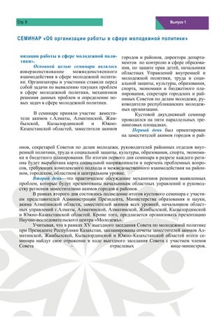 Стр. 9                                                               Выпуск 1
                                                                     Выпуск 1



СЕМИНАР «Об организации работы в сфере молодежной политики »


 низации работы в сфере молодежной поли-       городов и районов, директора департа-
 тики».                                        ментов по контролю в сфере образова-
       Основной целью семинара являлось        ния, по защите прав детей, начальники
 совершенствование      межведомственного      областных Управлений внутренней и
 взаимодействия в сфере молодежной полити-     молодежной политики, труда и соци-
 ки. Организаторы и участники ставили перед    альной защиты, культуры, образования,
 собой задачи по выявлению текущих проблем     спорта, экономики и бюджетного пла-
 в сфере молодежной политики, механизмов       нирования, секретари городских и рай-
 решения данных проблем и определение но-      онных Советов по делам молодежи, ру-
 вых задач в сфере молодежной политики.        ководители республиканских молодеж-
                                               ных организации.
       В семинаре приняли участие замести-           Кустовой двухдневный семинар
 тели акимов г.Алматы, Алматинской, Жам-       проводился на пяти параллельных тре-
 былской,    Кызылординской     и    Южно-     нинговых площадках.
 Казахстанской областей, заместители акимов         Первый день был ориентирован
                                               на заместителей акимов городов и рай-

 онов, секретарей Советов по делам молодежи, руководителей районных отделов внут-
 ренней политики, труда и социальной защиты, культуры, образования, спорта, экономи-
 ки и бюдетного планирования. По итогам первого дня семинара в разрезе каждого реги-
 она будет выработана карта социальной напряженности и перечень проблемных вопро-
 сов, требующих комплексного подхода и межведомственного взаимодействия на район-
 ном, городском, областном и центральном уровне.
        Второй день—это практическое обсуждение механизмов решения выявленных
 проблем, которые будут презентованы начальникам областных управлений и руковод-
 ству регионов заместителями акимов городов и районов.
        В рамках второго дня состоялось подведение итогов кустового семинара с участи-
 ем представителей Администрации Президента, Министерства образования и науки,
 акима Алматинской области, заместителей акимов всех уровней, начальников област-
 ных управлений г.Алматы, Алматинской, Алматинской, Жамбылской, Кызылординской
 и Южно-Казахстанской областей. Кроме того, предлагается организовать презентацию
 Научно-исследовательского центра «Молодежь».
        Учитывая, что в рамках XV выездного заседания Совета по молодежной политике
 при Президенте Республики Казахстан, запланированы отчеты заместителей акимов Ал-
 матинской, Жамбылской, Кызылординской и Южно-Казахстанской областей итоги се-
 минара найдут свое отражение в ходе выездного заседания Совета с участием членов
 Совета                  –                 отраслевых                 вице-министров.
 