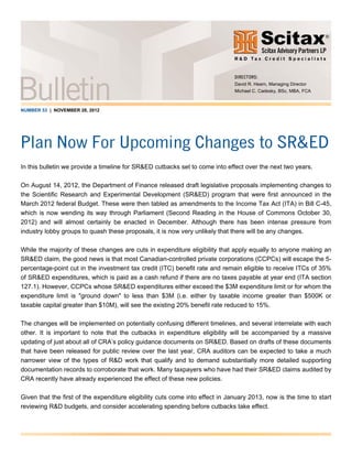 NUMBER 53 | NOVEMBER 28, 2012
Plan Now For Upcoming Changes to SR&ED
In this bulletin we provide a timeline for SR&ED cutbacks set to come into effect over the next two years.
On August 14, 2012, the Department of Finance released draft legislative proposals implementing changes to
the Scientific Research and Experimental Development (SR&ED) program that were first announced in the
March 2012 federal Budget. These were then tabled as amendments to the Income Tax Act (ITA) in Bill C-45,
which is now wending its way through Parliament (Second Reading in the House of Commons October 30,
2012) and will almost certainly be enacted in December. Although there has been intense pressure from
industry lobby groups to quash these proposals, it is now very unlikely that there will be any changes.
While the majority of these changes are cuts in expenditure eligibility that apply equally to anyone making an
SR&ED claim, the good news is that most Canadian-controlled private corporations (CCPCs) will escape the 5-
percentage-point cut in the investment tax credit (ITC) benefit rate and remain eligible to receive ITCs of 35%
of SR&ED expenditures, which is paid as a cash refund if there are no taxes payable at year end (ITA section
127.1). However, CCPCs whose SR&ED expenditures either exceed the $3M expenditure limit or for whom the
expenditure limit is "ground down" to less than $3M (i.e. either by taxable income greater than $500K or
taxable capital greater than $10M), will see the existing 20% benefit rate reduced to 15%.
The changes will be implemented on potentially confusing different timelines, and several interrelate with each
other. It is important to note that the cutbacks in expenditure eligibility will be accompanied by a massive
updating of just about all of CRA’s policy guidance documents on SR&ED. Based on drafts of these documents
that have been released for public review over the last year, CRA auditors can be expected to take a much
narrower view of the types of R&D work that qualify and to demand substantially more detailed supporting
documentation records to corroborate that work. Many taxpayers who have had their SR&ED claims audited by
CRA recently have already experienced the effect of these new policies.
Given that the first of the expenditure eligibility cuts come into effect in January 2013, now is the time to start
reviewing R&D budgets, and consider accelerating spending before cutbacks take effect.
DIRECTORS:
David R. Hearn, Managing Director
Michael C. Cadesky, BSc, MBA, FCA
 