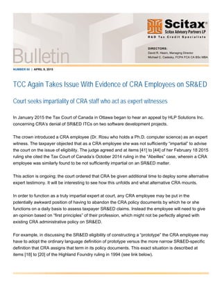 NUMBER 60 | APRIL 8, 2015
TCC Again Takes Issue With Evidence of CRA Employees on SR&ED
Court seeks impartiality of CRA staff who act as expert witnesses
In January 2015 the Tax Court of Canada in Ottawa began to hear an appeal by HLP Solutions Inc.
concerning CRA’s denial of SR&ED ITCs on two software development projects.
The crown introduced a CRA employee (Dr. Rosu who holds a Ph.D. computer science) as an expert
witness. The taxpayer objected that as a CRA employee she was not sufficiently “impartial” to advise
the court on the issue of eligibility. The judge agreed and at items [41] to [44] of her February 18 2015
ruling she cited the Tax Court of Canada’s October 2014 ruling in the “Abeilles” case, wherein a CRA
employee was similarly found to be not sufficiently impartial on an SR&ED matter.
This action is ongoing; the court ordered that CRA be given additional time to deploy some alternative
expert testimony. It will be interesting to see how this unfolds and what alternative CRA mounts.
In order to function as a truly impartial expert at court, any CRA employee may be put in the
potentially awkward position of having to abandon the CRA policy documents by which he or she
functions on a daily basis to assess taxpayer SR&ED claims. Instead the employee will need to give
an opinion based on “first principles” of their profession, which might not be perfectly aligned with
existing CRA administrative policy on SR&ED.
For example, in discussing the SR&ED eligibility of constructing a “prototype” the CRA employee may
have to adopt the ordinary language definition of prototype versus the more narrow SR&ED-specific
definition that CRA assigns that term in its policy documents. This exact situation is described at
items [18] to [20] of the Highland Foundry ruling in 1994 (see link below).
DIRECTORS:
David R. Hearn, Managing Director
Michael C. Cadesky, FCPA FCA CA BSc MBA
 