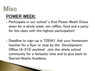 POWER WEEK:
 Participate in our school’s first Power Week! Dress
down for a whole week, win raffles, food and a party
for the class with the highest participation!
 Deadline to sign-up is TODAY. Ask your homeroom
teacher for a flyer or stop by the Development
Office (A-213) anytime! Join the whole school
community for a fantastic time and to give back to
Sacred Hearts Academy.
 