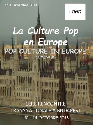La Culture Pop
en Europe
POP CULTURE IN EUROPE
COMENIUS
1ERE RENCONTRE
TRANSNATIONALE A BUDAPEST
10 – 14 OCTOBRE 2013
n° 1, novembre 2013
LOGO
 
