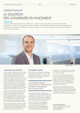 BULLETIN D’INFORMATION ÉCONOMIQUE

– 02 –

HIVER 2013-2014

CROESUS FINANSOFT

LA SOLUTION
DES CONSEILLERS EN PLACEMENT
Fondée en 1987, Croesus Finansoft est une référence en matière de solutions de gestion de portefeuille au Canada.
L’entreprise, qui connaît un succès grandissant depuis sa création, s’est récemment installée dans la Cité de la Biotech de Laval.
Rémy Therrien, cofondateur et président, ne compte pas s’arrêter en si bon chemin et prépare déjà des projets d’envergure
pour les prochaines années.

Rémy Therrien, président

L’INNOVATION, GAGE DE RÉUSSITE

UNE ENTREPRISE ENGAGÉE

Croesus Finansoft offre aux firmes de courtage
et aux conseillers indépendants une solution
intégrée de gestion de portefeuille et de la
relation client. Pionnière en utilisation de
logiciel service (SaaS : Software as a Service),
l’entreprise a développé la plateforme Croesus,
qui est configurable sur mesure et qui permet
à ses clients de gérer leurs dossiers en tout
temps, de façon sécurisée. La firme lavalloise
a déjà convaincu plusieurs grandes banques
canadiennes des avantages de sa plateforme.
Cette dernière compte plus de 10 000 usagers,
qui gèrent 400 milliards de dollars d’actifs !

En juin 2013, Croesus Finansoft a déménagé
dans des locaux de 2 230 m2 à Laval. Cet
emplacement privilégié au cœur de la Cité
de la Biotech offre à l’entreprise de belles
perspectives de croissance.

Croesus Finansoft consacre 50 % de son chiffre
d’affaires à la recherche et développement
afin d’anticiper les besoins du marché et
d’offrir un produit efficace à la fine pointe
de la technologie. En 2013, l’entreprise a reçu
le prix PME argent de la Banque Nationale
dans la catégorie « Technologies ». Cette
reconnaissance apporte une belle visibilité à
Croesus Finansoft et fait la fierté des employés.
Forte d’une réputation d’excellence au Canada,
l’entreprise lavalloise développe ses activités
sur le marché américain, où le logiciel Croesus
a déjà été testé et est actuellement en cours
de validation avec de nouveaux clients.

LA PLATEFORME CROESUS
COMPTE PLUS DE 10 000 USAGERS,
QUI GÈRENT 400 MILLIARDS
DE DOLLARS D’ACTIFS !
La compagnie lavalloise s’engage envers
ses clients en leur offrant un service personnalisé
de qualité et un produit innovant qui répond
à l’évolution du marché financier. La satisfaction
de la clientèle est une priorité et une motivation
pour tous les collaborateurs de l’entreprise.
Croesus Finansoft, qui prend également
à cœur le bien-être de ses 90 employés,
a créé un environnement de travail
propice à leur épanouissement personnel
et professionnel. Ceux-ci collaborent dans
une ambiance familiale, notamment grâce

à des bureaux à aire ouverte, à des espaces
de détente, à une salle d’entraînement et à
une cuisine aménagée.
Les valeurs humaines sont très importantes
pour Croesus Finansoft. Impliqués dans
la communauté, la direction et le personnel
offrent annuellement des centaines d’heures
de bénévolat au Centre de bénévolat et
moisson Laval. De plus, 22 employés ont
participé aux 48 heures vélo en faveur de
la fondation Fais-Un-Vœu.
Après 25 ans de travail rigoureux et de
contrats d’envergure, Croesus est aujourd’hui
un fleuron canadien en matière de technologie
de gestion de portefeuille. L’entreprise lavalloise
est véritablement prête pour rayonner sur le
continent américain et ainsi assurer sa pérennité.

POUR EN SAVOIR DAVANTAGE
Veuillez communiquer avec M. Rémy Therrien,
président, au 450 662-6101 ou par courriel
à remy.therrien@croesus.com.
www.croesus.com

 