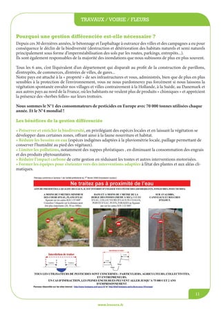 travaux / voirie / fleurs
www.lesourn.fr
11
Depuis ces 30 dernières années, le bétonnage et l’asphaltage à outrance des villes et des campagnes a eu pour
conséquence le déclin de la biodiversité (destruction et détérioration des habitats naturels et semi naturels
principalement sous forme d’imperméabilisation des sols par les routes, parkings, entrepôts...).
Ils sont également responsables de la majorité des inondations que nous subissons de plus en plus souvent.
Tous les 6 ans, c’est l’équivalent d’un département qui disparaît au profit de la construction de pavillons,
d’entrepôts, de commerces, d’entrées de villes, de gares...
Notre pays est attaché à la « propreté » de ses infrastructures et vous, administrés, bien que de plus en plus
sensibles à la protection de l’environnement, vous ne nous pardonnerez pas forcément si nous laissons la
végétation spontanée envahir nos villages et villes contrairement à la Hollande, à la Suède, au Danemark et
aux autres pays au nord de la France, où les habitants ne veulent plus de produits « chimiques » et apprécient
la présence des «herbes folles» sur leurs trottoirs.
Nous sommes le N°1 des consommateurs de pesticides en Europe avec 70 000 tonnes utilisées chaque
année. Et le N°4 mondial !
Les bénéfices de la gestion différenciée
• Préserver et enrichir la biodiversité, en privilégiant des espèces locales et en laissant la végétation se
développer dans certaines zones, offrant ainsi à la faune nourriture et habitat.
• Réduire les besoins en eau (espèces indigènes adaptées à la pluviométrie locale, paillage permettant de
conserver l’humidité au pied des végétaux).
• Limiter les pollutions, notamment des nappes phréatiques , en diminuant la consommation des engrais
et des produits phytosanitaires.
• Réduire l’impact carbone de cette gestion en réduisant les tontes et autres interventions motorisées.
• Former les équipes pour s’orienter vers des interventions adaptées à l’état des plantes et aux aléas cli-
matiques.							
Pourquoi une gestion différenciée est-elle nécessaire ?
 