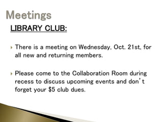 LIBRARY CLUB:
 There is a meeting on Wednesday, Oct. 21st, for
all new and returning members.
 Please come to the Collaboration Room during
recess to discuss upcoming events and don’t
forget your $5 club dues.
 