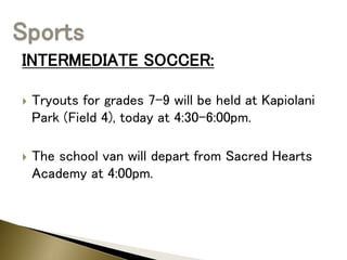 INTERMEDIATE SOCCER:
 Tryouts for grades 7-9 will be held at Kapiolani
Park (Field 4), today at 4:30-6:00pm.
 The school van will depart from Sacred Hearts
Academy at 4:00pm.
 