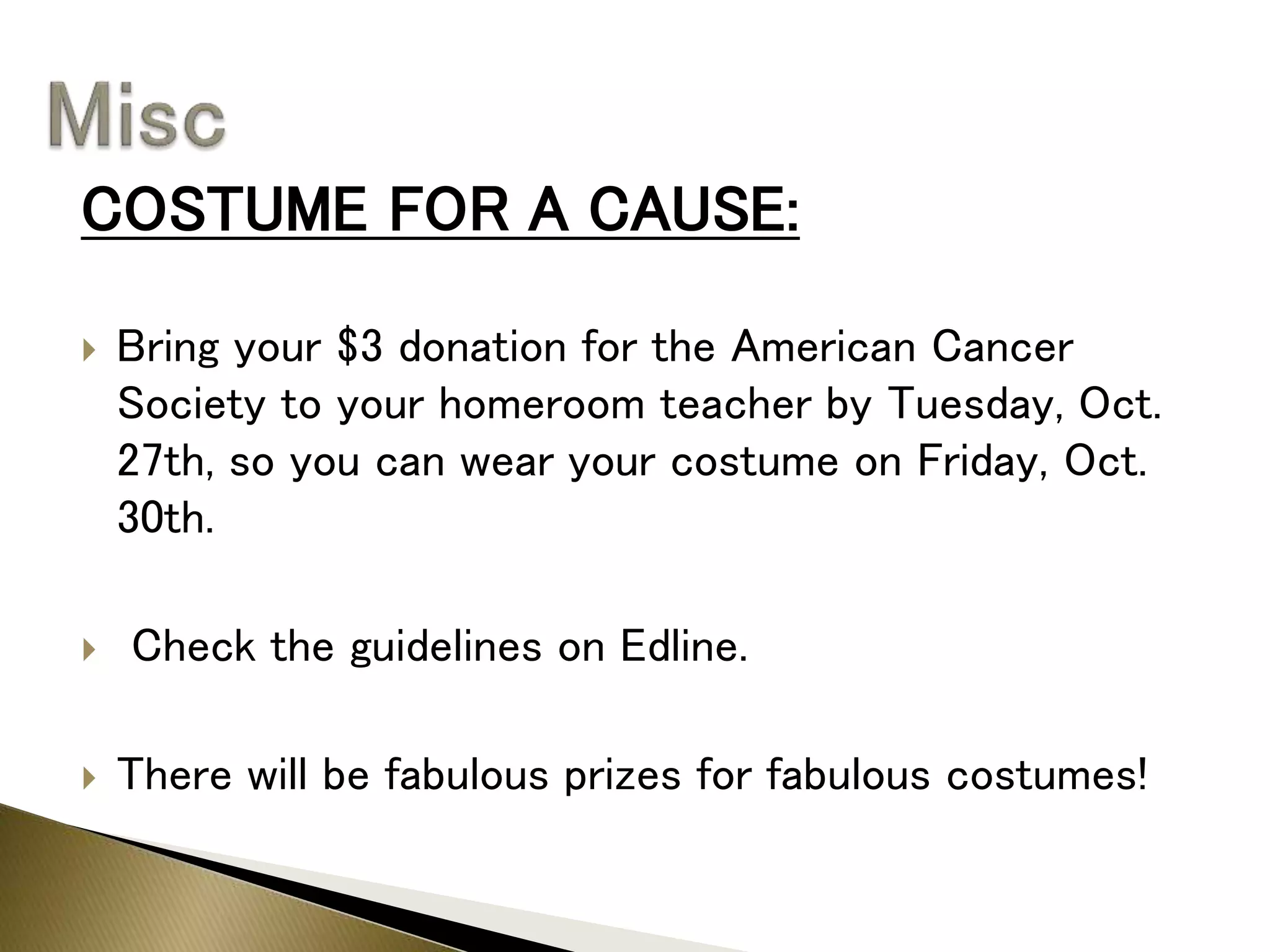 COSTUME FOR A CAUSE:
 Bring your $3 donation for the American Cancer
Society to your homeroom teacher by Tuesday, Oct.
27th, so you can wear your costume on Friday, Oct.
30th.
 Check the guidelines on Edline.
 There will be fabulous prizes for fabulous costumes!
 