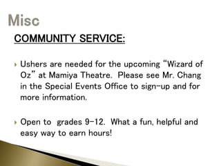 COMMUNITY SERVICE:
 Ushers are needed for the upcoming “Wizard of
Oz” at Mamiya Theatre. Please see Mr. Chang
in the Special Events Office to sign-up and for
more information.
 Open to grades 9-12. What a fun, helpful and
easy way to earn hours!
 
