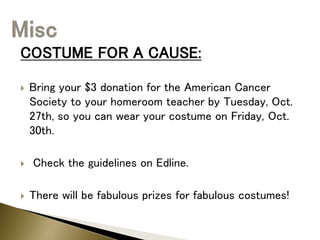 COSTUME FOR A CAUSE:
 Bring your $3 donation for the American Cancer
Society to your homeroom teacher by Tuesday, Oct.
27th, so you can wear your costume on Friday, Oct.
30th.
 Check the guidelines on Edline.
 There will be fabulous prizes for fabulous costumes!
 