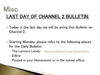 LAST DAY OF CHANNEL 2 BULLETIN:
 Today is the last day we will be airing this Bulletin on
Channel 2.
 Starting Monday, please refer to the following places
for the Daily Bulletin:
◦ The Lancers Lately: www.sacredhearts.org/lancerslately
◦ Edline
◦ Posted in your Homerooms or in the school office.
 