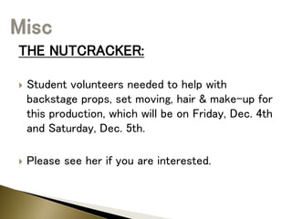 THE NUTCRACKER:
 Student volunteers needed to help with
backstage props, set moving, hair & make-up for
this production, which will be on Friday, Dec. 4th
and Saturday, Dec. 5th.
 Please see her if you are interested.
 