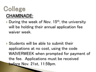 CHAMINADE:
 During the week of Nov. 15th, the university
will be holding their annual application fee
waiver week.
 Students will be able to submit their
applications at no cost, using the code
WAIVERWEEK when prompted for payment of
the fee. Applications must be received
before Nov. 21st, 11:59pm.
 