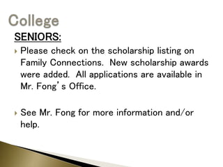 SENIORS:
 Please check on the scholarship listing on
Family Connections. New scholarship awards
were added. All applications are available in
Mr. Fong’s Office.
 See Mr. Fong for more information and/or
help.
 