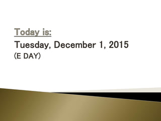 Tuesday, December 1, 2015
(E DAY)
 