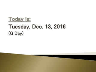 Tuesday, Dec. 13, 2016
(G Day)
 