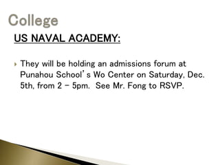 US NAVAL ACADEMY:
 They will be holding an admissions forum at
Punahou School’s Wo Center on Saturday, Dec.
5th, from 2 – 5pm. See Mr. Fong to RSVP.
 