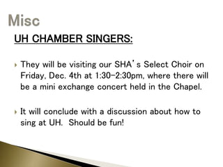 UH CHAMBER SINGERS:
 They will be visiting our SHA’s Select Choir on
Friday, Dec. 4th at 1:30-2:30pm, where there will
be a mini exchange concert held in the Chapel.
 It will conclude with a discussion about how to
sing at UH. Should be fun!
 