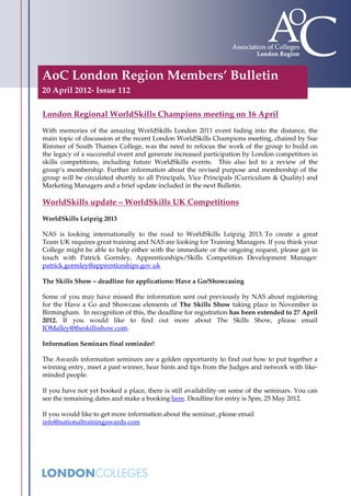AoC London Region Members’ Bulletin
20 April 2012- Issue 112

London Regional WorldSkills Champions meeting on 16 April
With memories of the amazing WorldSkills London 2011 event fading into the distance, the
main topic of discussion at the recent London WorldSkills Champions meeting, chaired by Sue
Rimmer of South Thames College, was the need to refocus the work of the group to build on
the legacy of a successful event and generate increased participation by London competitors in
skills competitions, including future WorldSkills events. This also led to a review of the
group’s membership. Further information about the revised purpose and membership of the
group will be circulated shortly to all Principals, Vice Principals (Curriculum & Quality) and
Marketing Managers and a brief update included in the next Bulletin.

WorldSkills update – WorldSkills UK Competitions
WorldSkills Leipzig 2013

NAS is looking internationally to the road to WorldSkills Leipzig 2013. To create a great
Team UK requires great training and NAS are looking for Training Managers. If you think your
College might be able to help either with the immediate or the ongoing request, please get in
touch with Patrick Gormley, Apprenticeships/Skills Competition Development Manager:
patrick.gormley@apprenticeships.gov.uk

The Skills Show – deadline for applications: Have a Go/Showcasing

Some of you may have missed the information sent out previously by NAS about registering
for the Have a Go and Showcase elements of The Skills Show taking place in November in
Birmingham. In recognition of this, the deadline for registration has been extended to 27 April
2012. If you would like to find out more about The Skills Show, please email
JOMalley@theskillsshow.com.

Information Seminars final reminder!

The Awards information seminars are a golden opportunity to find out how to put together a
winning entry, meet a past winner, hear hints and tips from the Judges and network with like-
minded people.

If you have not yet booked a place, there is still availability on some of the seminars. You can
see the remaining dates and make a booking here. Deadline for entry is 5pm, 25 May 2012.

If you would like to get more information about the seminar, please email
info@nationaltrainingawards.com
 