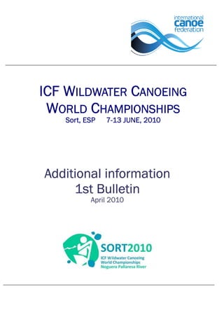 ICF WILDWATER CANOEING
 WORLD CHAMPIONSHIPS
   Sort, ESP   7-13 JUNE, 2010




Additional information
     1st Bulletin
          April 2010
 