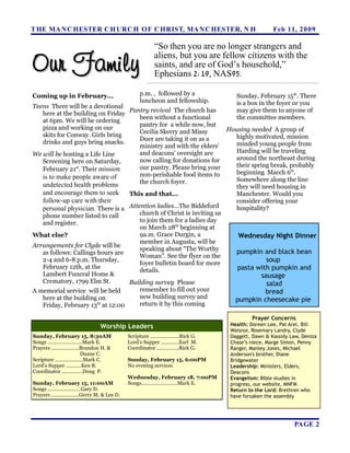 T HE MA N C HESTER C H URC H OF C HRIST, MA N C HESTER, N H                                               Feb 11, 2 0 0 9

                                                              “So then you are no longer strangers and

Our Family
                                                              aliens, but you are fellow citizens with the
                                                              saints, and are of God’s household,”
                                                              Ephesians 2:19, NAS95.

Coming up in February...                              p.m. , followed by a                 Sunday, February 15th. There
                                                      luncheon and fellowship.             is a box in the foyer or you
Teens There will be a devotional
                                  Pantry revival The church has                            may give them to anyone of
   here at the building on Friday
                                      been without a functional                            the committee members.
   at 6pm. We will be ordering
                                      pantry for a while now, but
   pizza and working on our                                           Housing needed A group of
                                      Cecilia Skerry and Missy
   skits for Conway. Girls bring                                        highly motivated, mission
                                      Duer are taking it on as a
   drinks and guys bring snacks.                                        minded young people from
                                      ministry and with the elders'
                                      and deacons' oversight are        Harding will be traveling
We will be hosting a Life Line
                                      now calling for donations for     around the northeast during
   Screening here on Saturday,
                                      our pantry. Please bring your     their spring break, probably
   February 21st. Their mission
                                      non-perishable food items to      beginning March 6th.
   is to make people aware of                                           Somewhere along the line
   undetected health problems         the church foyer.
                                                                        they will need housing in
   and encourage them to seek     This and that...                      Manchester. Would you
   follow-up care with their                                            consider offering your
   personal physician. There is a Attention ladies...The Biddeford      hospitality?
   phone number listed to call        church of Christ is inviting us
   and register.                      to join them for a ladies day
                                      on March 28th beginning at
What else?                            9a.m. Grace Durgin, a              Wednesday Night Dinner
                                      member in Augusta, will be
Arrangements for Clyde will be
                                      speaking about “The Worthy         pumpkin and black bean
   as follows: Callings hours are
                                      Woman”. See the flyer on the
   2-4 and 6-8 p.m. Thursday,
                                      foyer bulletin board for more
                                                                                    soup
   February 12th, at the                                                 pasta with pumpkin and
                                      details.
   Lambert Funeral Home &                                                         sausage
   Crematory, 1799 Elm St.        Building survey Please                            salad
A memorial service will be held       remember to fill out your                    bread
   here at the building on            new building survey and           pumpkin cheesecake pie
   Friday, February 13th at 12:00     return it by this coming

                                                                                                 Prayer Concerns
                                  Worship Leaders                                        Health: Doreen Lee, Pat Arel, Bill
                                                                                         Waisnor, Rosemary Landry, Clyde
Sunday, February 15, 8:30AM                     Scripture .....................Rick G.   Daggett, Dawn & Kassidy Law, Deniza
Songs .........................Mark E.          Lord’s Supper .............Earl M.       Chase’s niece, Marge Simon, Penny
Prayers ....................Brandon H. &        Coordinator ................Rick G.      Ranger, Manley Jones, Michael
                             Duane C.                                                    Anderson's brother, Diane
Scripture ....................Mark C.           Sunday, February 15, 6:00PM              Bridgewater
Lord’s Supper ...........Ken B.                 No evening services                      Leadership: Ministers, Elders,
Coordinator ...............Doug P.                                                       Deacons
                                                Wednesday, February 18, 7:00PM           Evangelism: Bible studies in
Sunday, February 15, 11:00AM                    Songs..........................Mark E.   progress, our website, MNFM
Songs ........................Gary D.                                                    Return to the Lord: Brethren who
Prayers ....................Gerry M. & Lee D.                                            have forsaken the assembly




                                                                                                                  PAGE 2
 
