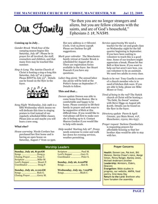 T HE MA N C HESTER C H URC H OF C HRIST, MA N C HESTER, N H                                            Ju l 22, 2 0 0 9

                                                          “So then you are no longer strangers and

Our Family
                                                          aliens, but you are fellow citizens with the
                                                          saints, and are of God’s household,”
                                                          Ephesians 2:19, NAS95.

Coming up in July...                             Her new address is 17 Silvestri  Service opportunity We need a
                                                 Circle, Unit 19,Derry 03038.         teacher for the 1st-2nd grade class
Gander Brook Week four of the                    Please see Darlene for gift          on Wednesday night for the fall
    camping season begins this                   suggestions.                         quarter beginning in September.
    Saturday, July 18th. Please be in                                                 If you have been waiting to
    prayer for all involved, the staff,  Mark your calendar The Manchester            volunteer to teach this is a good
    counselors and children, and that        family retreat at Gander Brook is        time. Some of our teachers might
    many lives may be touched this           scheduled for August 28-30.              appreciate a break. Please let Sue
    summer.                                  There are registration forms             Bell or Kim know. If you want to
                                             available in the foyer. See Stuart       help out but aren't sure how, you
Sing-A-Long The Antrim Church of             Peacock if you have any                  can volunteer to be an assistant.
    Christ is hosting a sing-a-long this     questions.                               We need two adults in every class.
                       th
    Saturday, July 25 at 5:30pm.
                             rd
    Please RSVP by July 23 . Details Labor Day picnic The annual labor            Needs to be met Tony Casella is aware
    can be found on the flyer in the         day picnic will be held at the           of a church member who is in
                                                                              th
    foyer.                                   Potter's home on September 7 .           need of kitchen dish ware. If you
                                             Details to follow.                       are able to help, please see Mike
                                                                                      Moser or Tony.
                                         This and that...
                                                                                  Tired of being in the red? The Natick
                                         Doreen update Doreen was able to             church of Christ will be hosting a
                                             come home from Boston. She is            “No Debt, No Sweat” seminar
                                             comfortable and happy to be              with Steve Diggs on August 9th
Song Night Wednesday, July 29th is a         home. Please continue to lift their      &10th. Details can be found on
    fifth Wednesday which means we           family in prayer and seek ways to        the flyer in the foyer.
    will dedicate this time to singing       be supportive of Rick at this
    praises to God instead of our            difficult time. If you would like to Directory update Pierre & April
    regularly scheduled Bible classes.       visit please call first to make sure     Cetoute, 322 Main Street, #1F,
    Please join us and maybe you will        she is feeling up to it. Contact         Manchester, 03102, 661-6357.
    learn a new song.                        Sharon Gordon if you would like
                                             to help with meals.                  Prayer request Darlene Chamberlain
What else?                                                                            is requesting prayers for
                                         Help needed Starting July 26th, Penny        affordable housing so that her
House warming Nicole Cordaro has             needs someone to come and walk           brother Alan would be able to stay
    purchased her first home and is          her down for evening services,           with her.
    having an open house on                  weather permitting.
                          st
    Saturday, August 1 from 12-5pm.


                                    Worship Leaders                                           Prayer Concerns
Sunday, July 26, 8:30AM                    Scripture ..................... Paul M.   Health: Doreen Lee, Pat Arel, Bill
Songs .........................Doug p.     Lord’s Supper .............Gary D.        Waisnor, Deniza Chase’s niece, Marge
Closing Prayer ...........Tony C.          Coordinator ................ Peter S.     Simon, Penny Ranger, Manley Jones,
Scripture ....................Mike M.                                                Michael Anderson's brother
Lord’s Supper ............ Stuart P.       Sunday, July 26, 6:00PM                   Leadership: Ministers, Elders,
Coordinator ............... Doug P.        Songs............................Ken B.   Deacons
                                                                                     Evangelism: Bible studies in
Sunday, July 26, 11:00AM                   Wednesday, July 29, 7:00PM
                                                                                     progress, our website, MNFM, food
Songs ........................ Rick G.     Songs..........................Mark C.
                                                                                     pantry, Give Away Day
Closing Prayer ...........Gerry M.
                                                                                     Return to the Lord: Brethren who
                                                                                     have forsaken the assembly




                                                                                                               PAGE 2
 