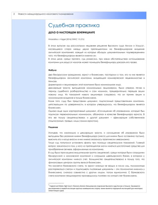 2 Новости международного налогового планирования
Судебная практика
ДЕЛО О НАСТОЯЩЕМ БЕНЕФИЦИАРЕ
Hniazdzilau v Vajgel [2016] EWHC 15 (Ch)
В этом выпуске мы рассмотрим недавнее решение Высокого суда Англии и Уэльса1,
касающееся спора между двумя претендентами на бенефициарное владение
английской компанией, каждый из которых обладал документальным подтверждением
того, что бенефициаром является именно он.
В этом деле, среди прочего, суд разъяснил, при каких обстоятельствах использование
компании для ухода от налогов может помешать бенефициару доказать его права.
Фабула
Два белорусских гражданина, юрист и бизнесмен, поспорили о том, кто из них является
бенефициаром английской компании, владеющей коммерческой недвижимостью в
Минске.
Директором и акционером этой компании было номинальное лицо.
Декларация траста, выпущенная номинальным акционером, была утеряна. Исчез в
период судебного разбирательства и сам номинал, предварительно передав акции
новому лицу. Из показаний нового акционера следовало, что он принял акции в
номинальное владение в пользу бизнесмена.
Коме того, суду был представлен документ, подписанный представителем компании,
действующим по доверенности, в котором утверждалось, что бенефициаром является
бизнесмен.
Однако еще один корпоративный документ, «Соглашение об управлении», который был
подписан первоначальным номиналом, обозначал в качестве бенефициара юриста. В
его же пользу свидетельствовал и другой документ – «Декларация собственника»
(подписанный, правда, лишь самим юристом).
Решение
Учитывая, что изначально и декларации траста, и соглашение об управлении были
выпущены без указания имени бенефициара (место для имени было оставлено пустым),
выяснить кто и когда вносил в них имена оказалось практически невозможно.
Тогда суд попытался установить факты при помощи свидетельских показаний. Главный
вопрос заключался в том, у кого из претендентов могли иметься достаточные средства для
приобретения активов, оформленных на компанию.
В суд была приглашена внушительная группа свидетелей, среди которых были сотрудники
белорусской и московской компаний и сотрудник швейцарского банка, в котором у
английской компании имелся счет. Большинство свидетельствовало в пользу того, что
финансовым центром группы являлся бизнесмен.
Что касается банковского счета, то юрист никогда не входил в число лиц, полномочных
распоряжаться счетом и подписывать платежные документы – эти полномочия имелись у
бизнесмена, сначала совместно с другим лицом, потом единолично. С банковского
счета компании неоднократно производились платежи на личный счет бизнесмена.
_______________
1
England and Wales High Court, Chancery division (Канцлерское отделение Высокого суда Англии и Уэльса). Занимается
рассмтрением в первой инстанции крупных коммерческих споров; также является надзорной инстанцией для некоторых
нижестоящих судов.
 