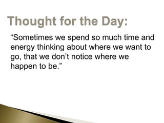 “Sometimes we spend so much time and
energy thinking about where we want to
go, that we don’t notice where we
happen to be.”
 