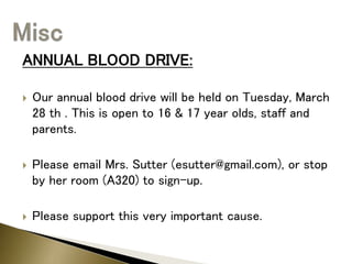 ANNUAL BLOOD DRIVE:
 Our annual blood drive will be held on Tuesday, March
28 th . This is open to 16 & 17 year olds, staff and
parents.
 Please email Mrs. Sutter (esutter@gmail.com), or stop
by her room (A320) to sign-up.
 Please support this very important cause.
 