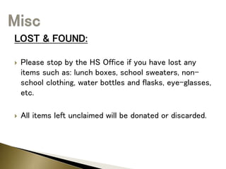 LOST & FOUND:
 Please stop by the HS Office if you have lost any
items such as: lunch boxes, school sweaters, non-
school clothing, water bottles and flasks, eye-glasses,
etc.
 All items left unclaimed will be donated or discarded.
 