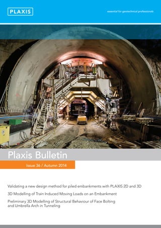 Title
Ed
Issue 36 / Autumn 2014
Plaxis Bulletin
Validating a new design method for piled embankments with PLAXIS 2D and 3D
3D Modelling of Train Induced Moving Loads on an Embankment
Preliminary 3D Modelling of Structural Behaviour of Face Bolting
and Umbrella Arch in Tunneling
 