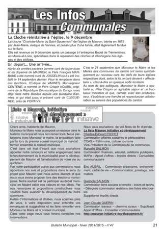 Un départ… Une arrivée…
Après six années passées comme curé de la paroisse
et du doyenné de MAURON, le Père François MAR-
BAUD a été nommé curé de JOSSELIN où il a été ins-
tallé le 14 septembre dernier. Pour le remplacer dans
ces fonctions, l’Evêque de VANNES, Monseigneur
CENTENE, a nommé le Père Crispin NDJIBU, origi-
naire de la République Démocratique du Congo, mais
déjà dans notre diocèse depuis une quinzaine d’an-
nées et qui était jusqu’à présent curé de CLEGUE-
REC, près de PONTIVY.
C’est le 21 septembre que Monsieur le Maire et les
Maires des communes du canton ont remis symboli-
quement au nouveau curé les clefs de leurs églises
respectives dont, selon la loi, le curé devient « affecta-
taire », c'est-à-dire en quelque sorte locataire.
Au nom de ses collègues, Monsieur le Maire a sou-
haité au Père Crispin un agréable séjour et un fruc-
tueux ministère et que, comme avec son prédéces-
seur, s’établisse une franche et respectueuse collabo-
ration au service des populations du canton.
La Cloche réinstallée à l’église, le 9 décembre
La cloche “Charlotte-Marie du Saint-Sacrement” de l’église de Mauron, bénite en 1875
par Jean-Marie, évêque de Vannes, et pesant plus d'une tonne, était légèrement fendue
sur le flanc.
Elle est revenue ce 9 décembre après un passage à l’entreprise Bodet de Trémentines,
en Maine-et-Loire, spécialisée dans la réparation des cloches et d’horlogerie des égli-
ses et des édifices.
Chers amis, habitants de Mauron,
Monsieur le Maire nous a proposé un espace dans le
bulletin municipal et nous l’en remercions. Nous par-
tageons avec Monsieur le maire, la proposition faite
par lui lors du premier conseil municipal du mandat :
former ensemble le conseil municipal.
C’est dans cet état d’esprit que nous souhaitons
apporter notre concours et notre engagement dans
le fonctionnement de la municipalité pour le dévelop-
pement de Mauron et l’amélioration de votre vie au
quotidien.
Par notre participation active aux commissions nous
apportons nos avis et propositions dans le sens du
projet pour Mauron que nous avons élaboré et que
nous vous avons proposé lors des élections munici-
pales. Notre souhait est de participer au débat muni-
cipal en faisant valoir nos valeurs et nos idées. Par
nos remarques et propositions constructives nous
voulons faire avancer le développement de notre
commune.
Relais d’informations et d’idées, nous sommes près
de vous, à votre disposition pour entendre vos
remarques et suggestions et les faire remonter vers
Monsieur le Maire et le conseil municipal.
Dans cette page nous vous ferons connaître nos
interventions.
Nous vous souhaitons de vos fêtes de fin d’année.
La liste Mauron Initiative et développement
Charles-Edouard FICHET :
Commission affaires scolaires et périscolaires
CCAS – Patrimoine, culture tourisme
Vice-Président de la Communauté de communes.
Marcelle SALMON :
Commission finances, sécurité, relations publiques,
MAPA – Appel d’offres – Impôts directs - Conseillère
communautaire
Éric AUBRIL : Commission urbanisme, environne-
ment, cadre de vie – Communication, jumelage, ani-
mation
Gwénola SALMON :
Commission liens sociaux et emploi - loisirs et sports
- Déléguée commission révisions des listes électora-
les
Suppléante impôts directs
Jean-Claude GUERIN :
Commission travaux – chemins ruraux - Suppléant
Appel d’offres - Conseiller communautaire
http://mauron-initiative-developpement.fr/
Bulletin Municipal - hiver 2014/2015 - n°47 21
 