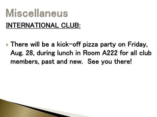 INTERNATIONAL CLUB:
 There will be a kick-off pizza party on Friday,
Aug. 28, during lunch in Room A222 for all club
members, past and new. See you there!
 