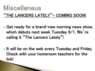 “THE LANCERS LATELY”- COMING SOON!
 Get ready for a brand-new morning news show,
which debuts next week Tuesday 9/1. We’re
calling it “The Lancers Lately”!
 It will be on the web every Tuesday and Friday.
Check with your homeroom teachers for the
link!
 