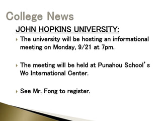 JOHN HOPKINS UNIVERSITY:
 The university will be hosting an informational
meeting on Monday, 9/21 at 7pm.
 The meeting will be held at Punahou School’s
Wo International Center.
 See Mr. Fong to register.
 
