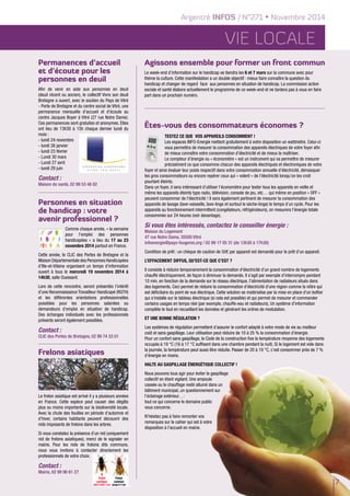 Argentré INFOS / N°271 • Novembre 2014 
Vie locale 
Permanences d’accueil 
et d’écoute pour les 
personnes en deuil 
Afin de venir en aide aux personnes en deuil 
(deuil récent ou ancien), le collectif Vivre son deuil 
Bretagne a ouvert, avec le soutien du Pays de Vitré 
- Porte de Bretagne et du centre social de Vitré, une 
permanence mensuelle d’accueil et d’écoute au 
centre Jacques Boyer à Vitré (27 rue Notre Dame). 
Ces permanences sont gratuites et anonymes. Elles 
ont lieu de 13h30 à 15h chaque dernier lundi du 
mois : 
- lundi 24 novembre 
- lundi 26 janvier 
- lundi 23 février 
- Lundi 30 mars 
- Lundi 27 avril 
- lundi 29 juin 
Contact : 
Maison de santé, 02 99 53 48 82 
Agissons ensemble pour former un front commun 
Le week-end d’information sur le handicap se tiendra les 6 et 7 mars sur la commune avec pour 
thème la culture. Cette manifestation a un double objectif : mieux faire connaître la question du 
handicap et changer de regard face aux personnes en situation de handicap. La commission action 
sociale et santé élabore actuellement le programme de ce week-end et ne tardera pas à vous en faire 
part dans un prochain numéro. 
Personnes en situation 
de handicap : votre 
avenir professionnel ? 
Comme chaque année, « la semaine 
pour l’emploi des personnes 
handicapées » a lieu du 17 au 23 
novembre 2014 partout en France. 
Cette année, le CLIC des Portes de Bretagne et la 
Maison Départementale des Personnes Handicapées 
d’Ille-et-Vilaine organisent un temps d’information 
ouvert à tous le mercredi 19 novembre 2014 à 
14h30, salle Ouessant. 
Lors de cette rencontre, seront présentés l’intérêt 
d’une Reconnaissance Travailleur Handicapé (RQTH) 
et les différentes orientations professionnelles 
possibles pour les personnes salariées ou 
demandeurs d’emploi en situation de handicap. 
Des échanges individuels avec les professionnels 
présents seront également possibles. 
Contact : 
CLIC des Portes de Bretagne, 02 99 74 33 01 
Frelons asiatiques 
Le frelon asiatique est arrivé il y a plusieurs années 
en France. Cette espèce peut causer des dégâts 
plus ou moins importants sur la biodiversité locale. 
Avec la chute des feuilles en période d’automne et 
d’hiver, certains habitants peuvent découvrir des 
nids imposants de frelons dans les arbres. 
Si vous constatez la présence d’un nid (uniquement 
nid de frelons asiatiques), merci de le signaler en 
mairie. Pour les nids de frelons dits communs, 
nous vous invitons à contacter directement les 
professionnels de votre choix. 
Contact : 
Mairie, 02 99 96 61 27 
Êtes-vous des consommateurs économes ? 
Testez ce que vos appareils consomment ! 
Les espaces INFO-Energie mettent gratuitement à votre disposition un wattmètre. Celui-ci 
vous permettra de mesurer la consommation des appareils électriques de votre foyer afin 
de mieux connaître votre consommation d’électricité et de mieux la maîtriser. 
Le compteur d’énergie ou « économètre » est un instrument qui va permettre de mesurer 
précisément ce que consomme chacun des appareils électriques et électroniques de votre 
foyer et ainsi évaluer leur poids respectif dans votre consommation annuelle d’électricité, démasquer 
les gros consommateurs ou encore repérer ceux qui « volent » de l’électricité lorsqu’on les croit 
pourtant éteints. 
Dans un foyer, il sera intéressant d’utiliser l’économètre pour tester tous les appareils en veille et 
même les appareils éteints type radio, télévision, console de jeu, etc… qui même en position « OFF » 
peuvent consommer de l’électricité ! Il sera également pertinent de mesurer la consommation des 
appareils de lavage (lave-vaisselle, lave-linge et surtout le sèche-linge) le temps d’un cycle. Pour les 
appareils au fonctionnement intermittent (congélateurs, réfrigérateurs), on mesurera l’énergie totale 
consommée sur 24 heures (voir davantage). 
Si vous êtes intéressés, contactez le conseiller énergie : 
Maison du Logement 
47 rue Notre Dame, 35500 Vitré 
infoenergie@pays-fougeres.org / 02 99 17 05 31 (de 13h30 à 17h30) 
Condition de prêt : un chèque de caution de 50€ par appareil est demandé pour le prêt d’un appareil. 
L’effacement diffus, qu’est-ce que c’est ? 
Il consiste à réduire temporairement la consommation d'électricité d'un grand nombre de logements 
chauffé électriquement, de façon à diminuer la demande. Il s'agit par exemple d'interrompre pendant 
10 min, en fonction de la demande sur le réseau électrique, l'alimentation de radiateurs situés dans 
des logements. Ceci permet de réduire la consommation d'électricité d'une région comme la nôtre qui 
est déficitaire du point de vue électrique. Cette solution se matérialise par la mise en place d'un boîtier 
qui s'installe sur le tableau électrique (si cela est possible) et qui permet de mesurer et commander 
certains usages en temps réel (par exemple, chauffe-eau et radiateurs). Un système d'information 
complète le tout en recueillant les données et générant les ordres de modulation. 
Et une bonne régulation ? 
Les systèmes de régulation permettent d’assurer le confort adapté à votre mode de vie au meilleur 
coût et sans gaspillage. Leur utilisation peut réduire de 10 à 25 % la consommation d’énergie. 
Pour un confort sans gaspillage, le Code de la construction fixe la température moyenne des logements 
occupés à 19 °C (16 à 17 °C suffisent dans une chambre pendant la nuit). Si le logement est vide dans 
la journée, la température peut aussi être réduite. Passer de 20 à 19 °C, c’est consommer près de 7 % 
d’énergie en moins. 
Halte au gaspillage énergétique collectif ! 
Nous pouvons tous agir pour éviter le gaspillage 
collectif en étant vigilant. Une ampoule 
cassée ou le chauffage resté allumé dans un 
bâtiment municipal, un questionnement sur 
l’éclairage extérieur, … : 
tout ce qui concerne le domaine public 
vous concerne. 
N’hésitez pas à faire remonter vos 
remarques sur le cahier qui est à votre 
disposition à l’accueil en mairie. 
7 Frelon 
asiatique 
(taille réelle 3 cm) 
Frelon 
commun 
(jusqu'à 4 cm) 
 