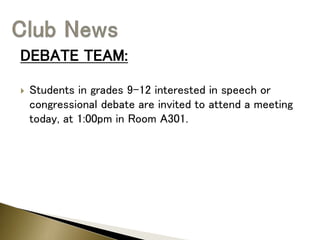 DEBATE TEAM:
 Students in grades 9-12 interested in speech or
congressional debate are invited to attend a meeting
today, at 1:00pm in Room A301.
 