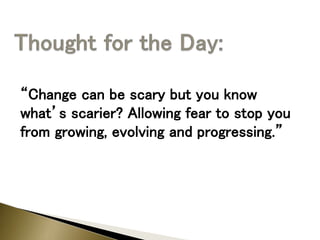 “Change can be scary but you know
what’s scarier? Allowing fear to stop you
from growing, evolving and progressing.”
 