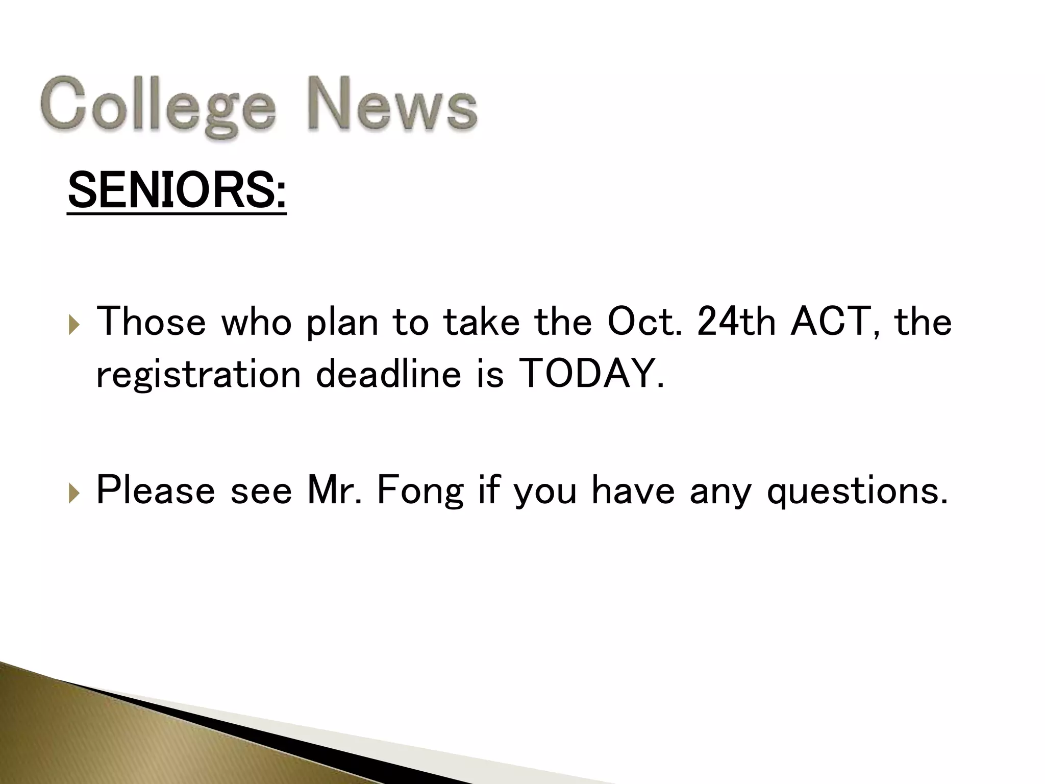 SENIORS:
 Those who plan to take the Oct. 24th ACT, the
registration deadline is TODAY.
 Please see Mr. Fong if you have any questions.
 