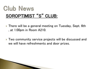 SOROPTIMIST “S” CLUB:
 There will be a general meeting on Tuesday, Sept. 6th
, at 1:00pm in Room A210.
 Two community service projects will be discussed and
we will have refreshments and door prizes.
 